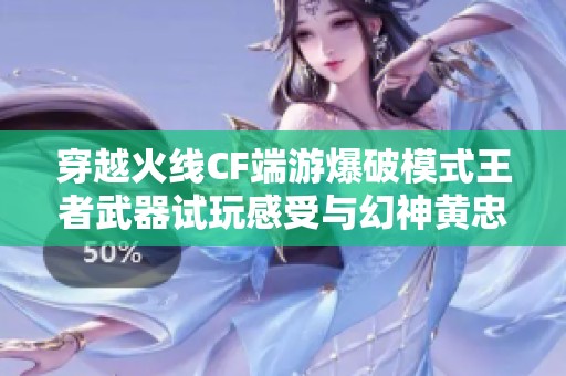 穿越火线CF端游爆破模式王者武器试玩感受与幻神黄忠星神解析