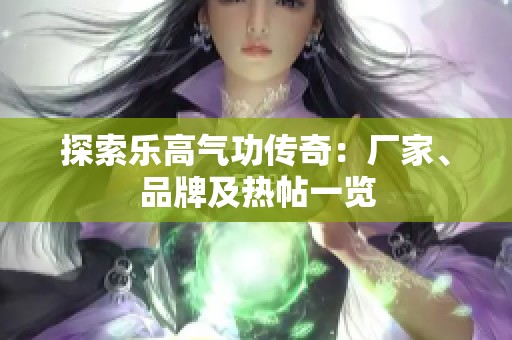探索乐高气功传奇：厂家、品牌及热帖一览