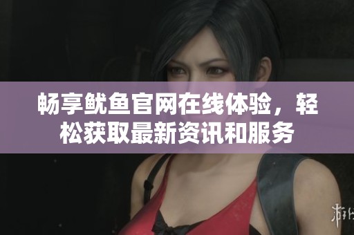 畅享鱿鱼官网在线体验，轻松获取最新资讯和服务