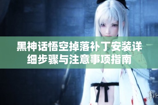 黑神话悟空掉落补丁安装详细步骤与注意事项指南
