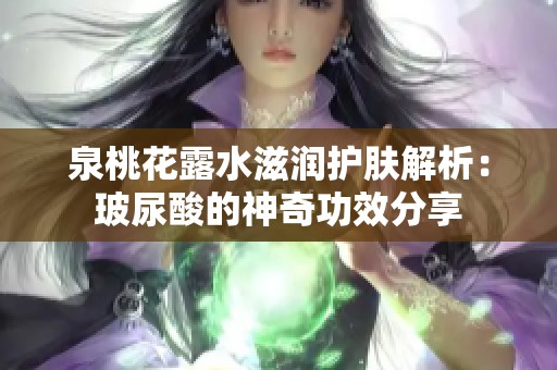 泉桃花露水滋润护肤解析：玻尿酸的神奇功效分享