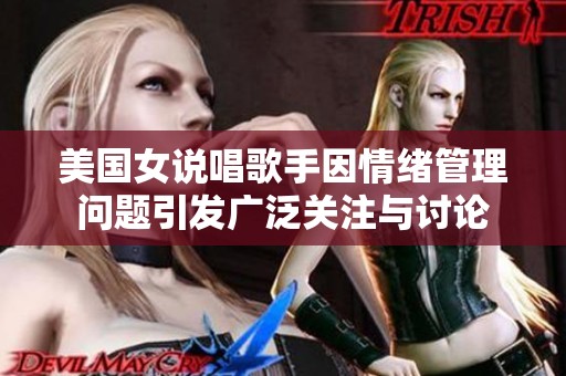 美国女说唱歌手因情绪管理问题引发广泛关注与讨论
