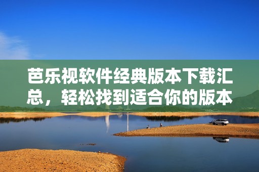 芭乐视软件经典版本下载汇总，轻松找到适合你的版本