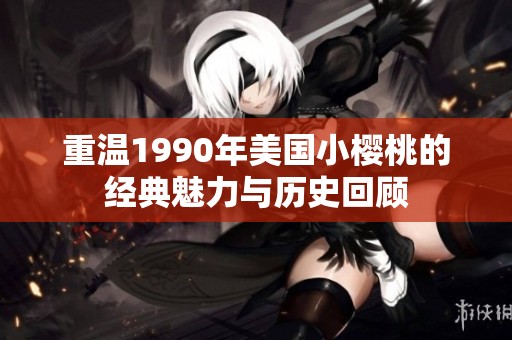 重温1990年美国小樱桃的经典魅力与历史回顾