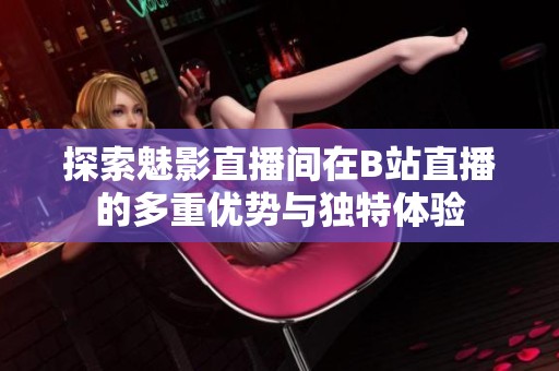探索魅影直播间在B站直播的多重优势与独特体验