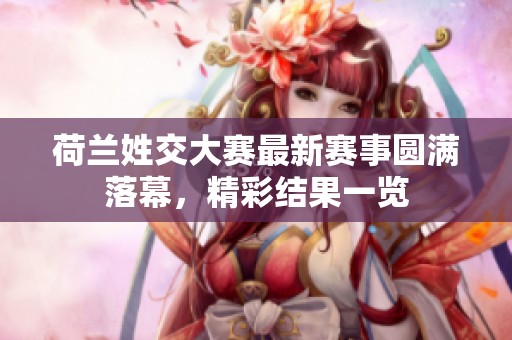 荷兰姓交大赛最新赛事圆满落幕，精彩结果一览