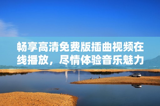 畅享高清免费版插曲视频在线播放，尽情体验音乐魅力