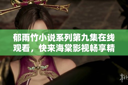 郁雨竹小说系列第九集在线观看，快来海棠影视畅享精彩剧情！