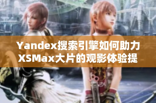 Yandex搜索引擎如何助力XSMax大片的观影体验提升