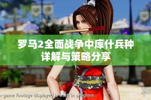 罗马2全面战争中库什兵种详解与策略分享