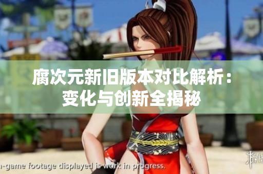 腐次元新旧版本对比解析：变化与创新全揭秘