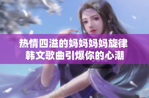 热情四溢的妈妈妈妈旋律 韩文歌曲引爆你的心潮