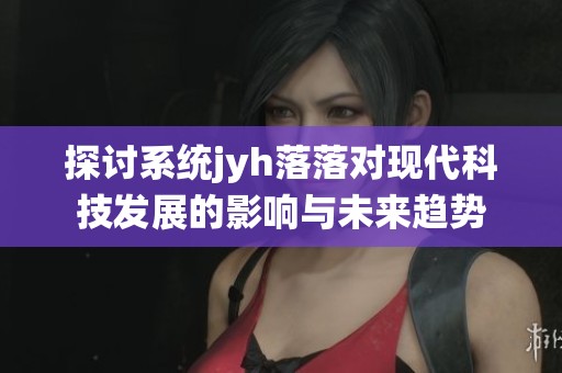 探讨系统jyh落落对现代科技发展的影响与未来趋势