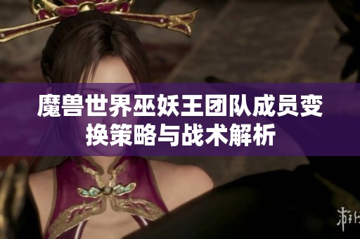 魔兽世界巫妖王团队成员变换策略与战术解析
