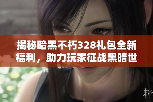 揭秘暗黑不朽328礼包全新福利，助力玩家征战黑暗世界