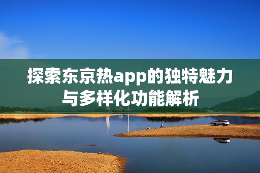 探索东京热app的独特魅力与多样化功能解析