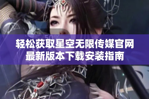 轻松获取星空无限传媒官网最新版本下载安装指南