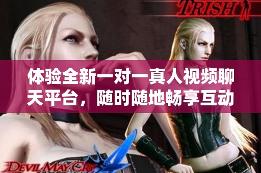 体验全新一对一真人视频聊天平台，随时随地畅享互动乐趣