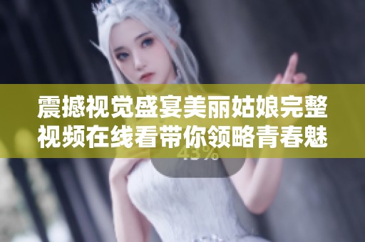 震撼视觉盛宴美丽姑娘完整视频在线看带你领略青春魅力