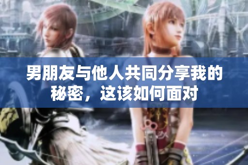 男朋友与他人共同分享我的秘密，这该如何面对