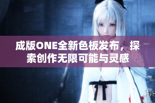 成版ONE全新色板发布，探索创作无限可能与灵感
