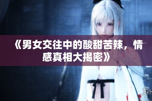 《男女交往中的酸甜苦辣，情感真相大揭密》