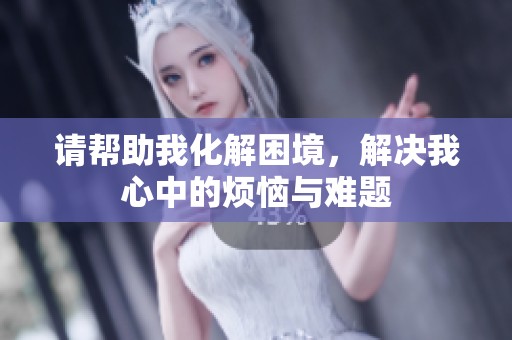 请帮助我化解困境，解决我心中的烦恼与难题