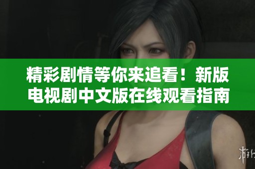 精彩剧情等你来追看！新版电视剧中文版在线观看指南