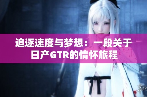 追逐速度与梦想：一段关于日产GTR的情怀旅程