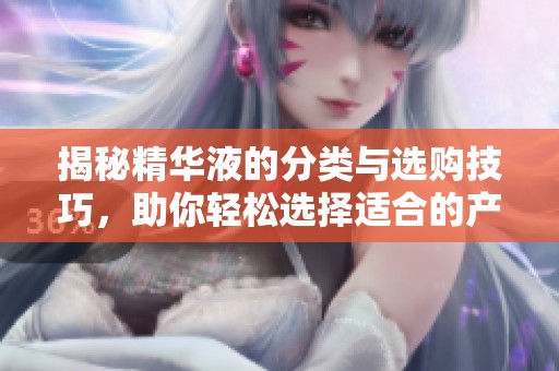 揭秘精华液的分类与选购技巧，助你轻松选择适合的产品