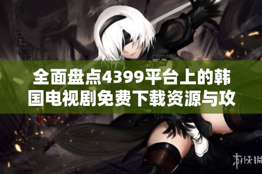 全面盘点4399平台上的韩国电视剧免费下载资源与攻略