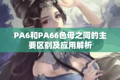 PA6和PA66色母之间的主要区别及应用解析