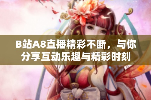 B站A8直播精彩不断，与你分享互动乐趣与精彩时刻