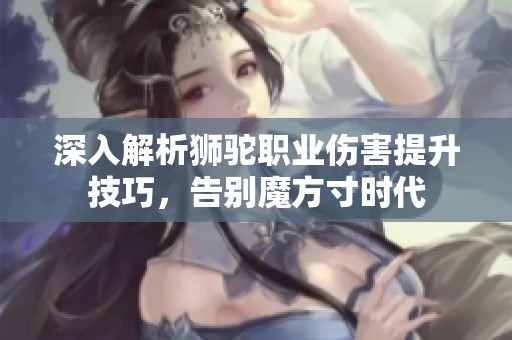 深入解析狮驼职业伤害提升技巧，告别魔方寸时代