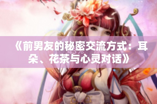 《前男友的秘密交流方式：耳朵、花茶与心灵对话》