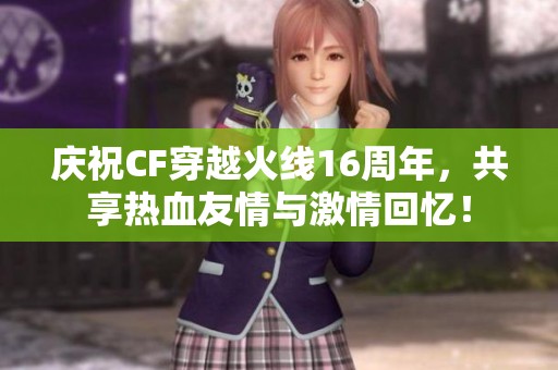 庆祝CF穿越火线16周年，共享热血友情与激情回忆！
