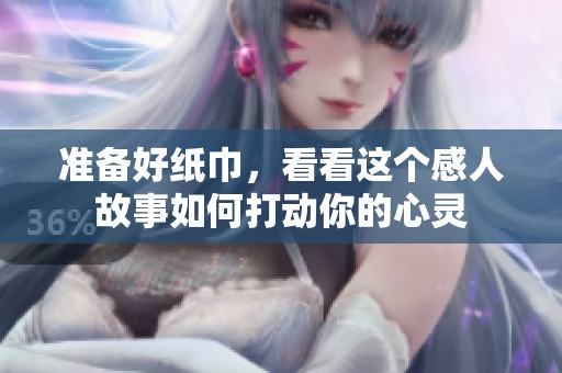 准备好纸巾，看看这个感人故事如何打动你的心灵