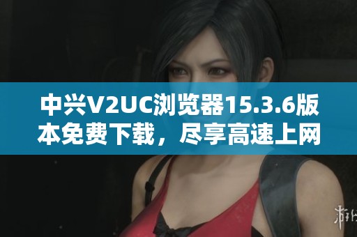 中兴V2UC浏览器15.3.6版本免费下载，尽享高速上网体验