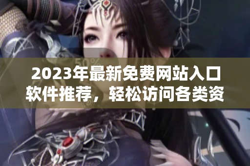 2023年最新免费网站入口软件推荐，轻松访问各类资源