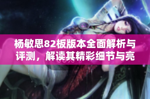杨敏思82板版本全面解析与评测，解读其精彩细节与亮点