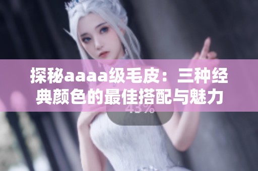 探秘aaaa级毛皮：三种经典颜色的最佳搭配与魅力