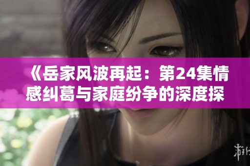 《岳家风波再起：第24集情感纠葛与家庭纷争的深度探讨》