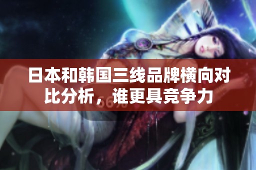 日本和韩国三线品牌横向对比分析，谁更具竞争力