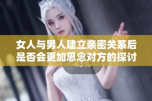 女人与男人建立亲密关系后是否会更加思念对方的探讨