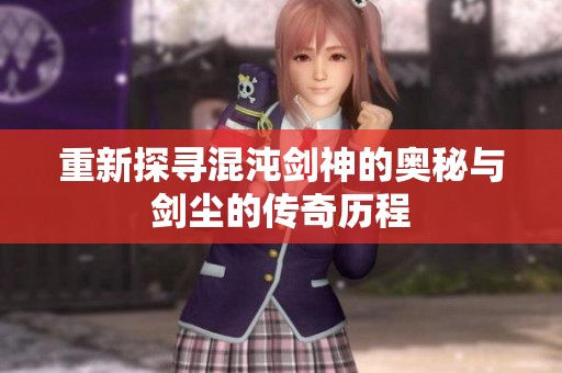 重新探寻混沌剑神的奥秘与剑尘的传奇历程