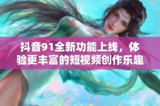 抖音91全新功能上线，体验更丰富的短视频创作乐趣！