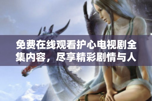 免费在线观看护心电视剧全集内容，尽享精彩剧情与人物魅力