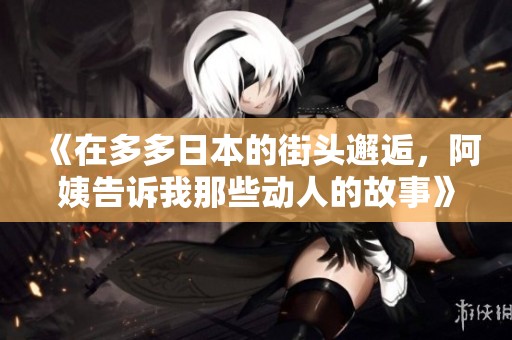 《在多多日本的街头邂逅，阿姨告诉我那些动人的故事》