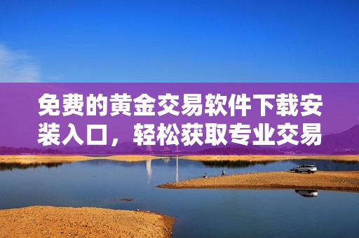 免费的黄金交易软件下载安装入口，轻松获取专业交易平台