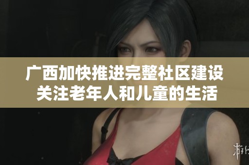 广西加快推进完整社区建设 关注老年人和儿童的生活需求